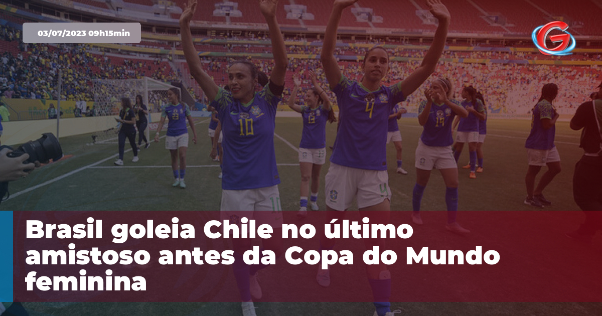 Seleção feminina goleia Chile em último jogo antes da Copa do